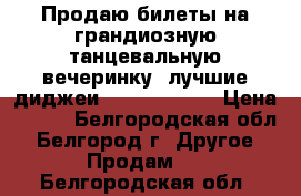 Продаю билеты на грандиозную танцевальную вечеринку, лучшие диджеи Record club! › Цена ­ 250 - Белгородская обл., Белгород г. Другое » Продам   . Белгородская обл.